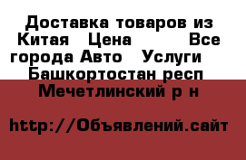 Доставка товаров из Китая › Цена ­ 100 - Все города Авто » Услуги   . Башкортостан респ.,Мечетлинский р-н